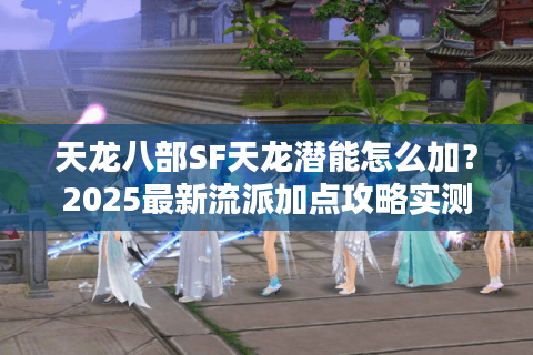 天龙八部SF天龙潜能怎么加?2025最新流派加点攻略实测 天龙八部SF天龙潜能怎么加?2025最新流派加点攻略实测