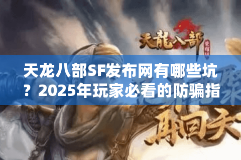 天龙八部SF发布网有哪些坑?2025年玩家必看的防骗指南 天龙八部SF发布网有哪些坑?2025年玩家必看的防骗指南