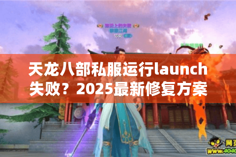 天龙八部私服运行launch失败？2025最新修复方案实测
