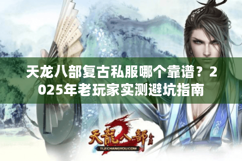 天龙八部复古私服哪个靠谱?2025年老玩家实测避坑指南 天龙八部复古私服哪个靠谱?2025年老玩家实测避坑指南