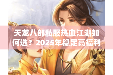 天龙八部私服热血江湖如何选?2025年稳定高福利服务器筛选指南 天龙八部私服热血江湖如何选?2025年稳定高福利服务器筛选指南