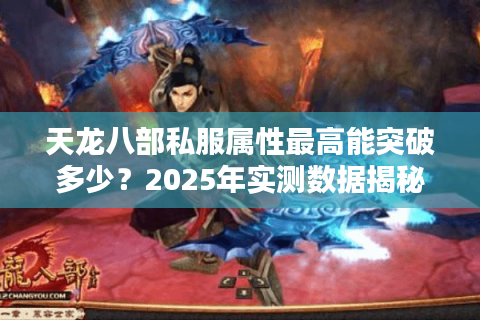 天龙八部私服属性最高能突破多少?2025年实测数据揭秘 天龙八部私服属性最高能突破多少?2025年实测数据揭秘