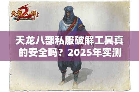 天龙八部私服破解工具真的安全吗?2025年实测风险预警 天龙八部私服破解工具真的安全吗?2025年实测风险预警