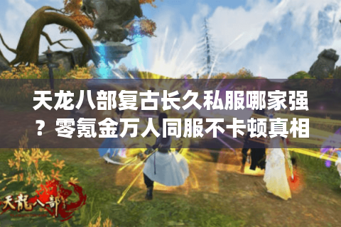 天龙八部复古长久私服哪家强?零氪金万人同服不卡顿真相实测 天龙八部复古长久私服哪家强?零氪金万人同服不卡顿真相实测