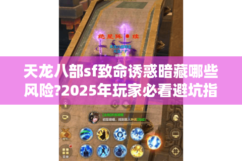 天龙八部sf致命诱惑暗藏哪些风险?2025年玩家必看避坑指南 天龙八部sf致命诱惑暗藏哪些风险?2025年玩家必看避坑指南