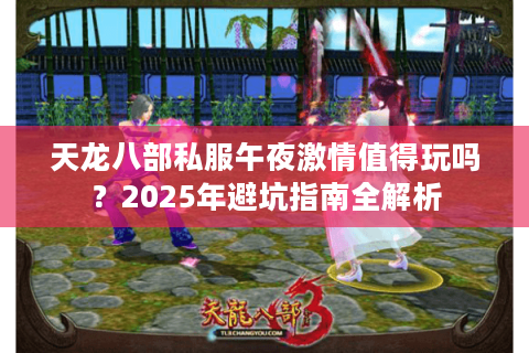 天龙八部私服午夜激情值得玩吗?2025年避坑指南全解析 天龙八部私服午夜激情值得玩吗?2025年避坑指南全解析