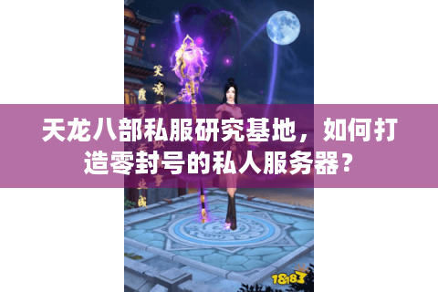 天龙八部私服研究基地,如何打造零封号的私人服务器? 天龙八部私服研究基地,如何打造零封号的私人服务器?