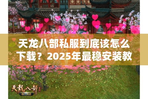 天龙八部私服到底该怎么下载?2025年最稳安装教程防封号指南 天龙八部私服到底该怎么下载?2025年最稳安装教程防封号指南
