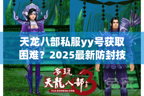 天龙八部私服yy号获取困难？2025最新防封技巧与可靠渠道推荐