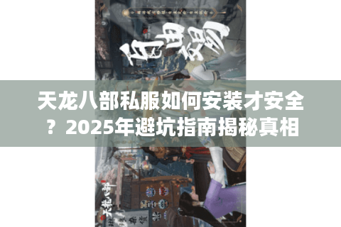 天龙八部私服如何安装才安全?2025年避坑指南揭秘真相 天龙八部私服如何安装才安全?2025年避坑指南揭秘真相