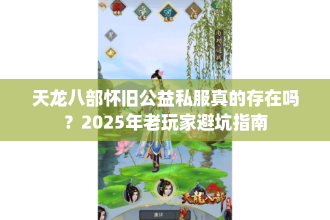 天龙八部怀旧公益私服真的存在吗？2025年老玩家避坑指南