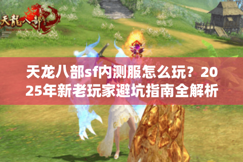 天龙八部sf内测服怎么玩?2025年新老玩家避坑指南全解析 天龙八部sf内测服怎么玩?2025年新老玩家避坑指南全解析