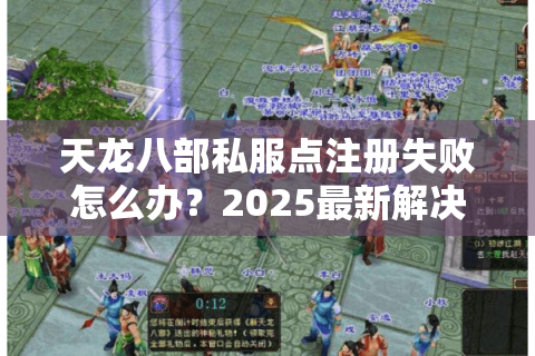 天龙八部私服点注册失败怎么办?2025最新解决方法汇总 天龙八部私服点注册失败怎么办?2025最新解决方法汇总