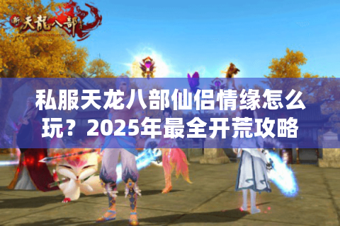 私服天龙八部仙侣情缘怎么玩?2025年最全开荒攻略揭秘 私服天龙八部仙侣情缘怎么玩?2025年最全开荒攻略揭秘