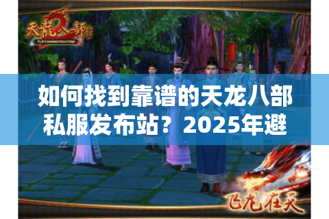 如何找到靠谱的天龙八部私服发布站?2025年避坑指南大公开 如何找到靠谱的天龙八部私服发布站?2025年避坑指南大公开