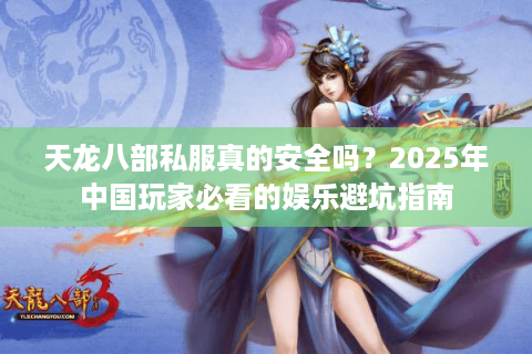 天龙八部私服真的安全吗?2025年中国玩家必看的娱乐避坑指南 天龙八部私服真的安全吗?2025年中国玩家必看的娱乐避坑指南