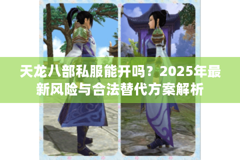 天龙八部私服能开吗？2025年最新风险与合法替代方案解析