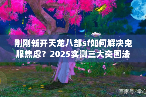 刚刚新开天龙八部sf如何解决鬼服焦虑?2025实测三大突围法则 刚刚新开天龙八部sf如何解决鬼服焦虑?2025实测三大突围法则