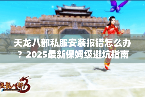天龙八部私服安装报错怎么办?2025最新保姆级避坑指南 天龙八部私服安装报错怎么办?2025最新保姆级避坑指南