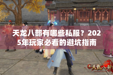天龙八部有哪些私服?2025年玩家必看的避坑指南 天龙八部有哪些私服?2025年玩家必看的避坑指南
