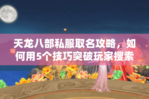 天龙八部私服取名攻略,如何用5个技巧突破玩家搜索流量? 天龙八部私服取名攻略,如何用5个技巧突破玩家搜索流量?