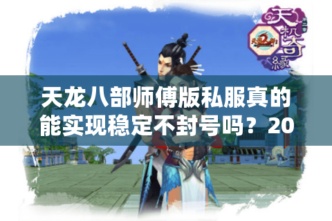 天龙八部师傅版私服真的能实现稳定不封号吗?2025年实测报告 天龙八部师傅版私服真的能实现稳定不封号吗?2025年实测报告