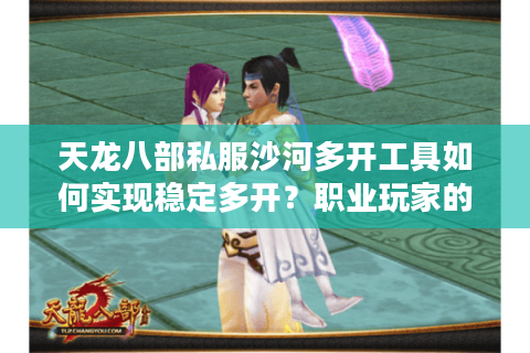 天龙八部私服沙河多开工具如何实现稳定多开?职业玩家的实战经验分享 天龙八部私服沙河多开工具如何实现稳定多开?职业玩家的实战经验分享