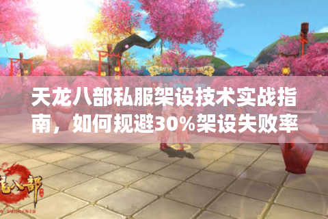 天龙八部私服架设技术实战指南，如何规避30%架设失败率？