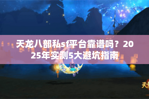 天龙八部私sf平台靠谱吗?2025年实测5大避坑指南 天龙八部私sf平台靠谱吗?2025年实测5大避坑指南