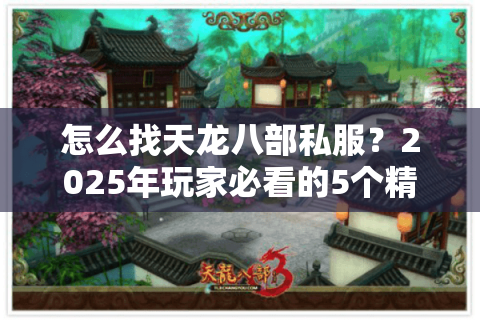 怎么找天龙八部私服?2025年玩家必看的5个精准方法 怎么找天龙八部私服?2025年玩家必看的5个精准方法