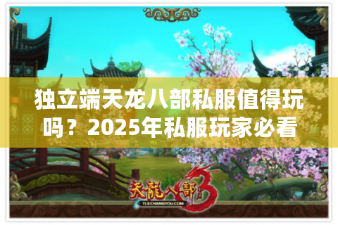 独立端天龙八部私服值得玩吗?2025年私服玩家必看的避坑指南 独立端天龙八部私服值得玩吗?2025年私服玩家必看的避坑指南