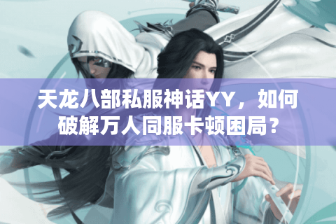 天龙八部私服神话YY,如何破解万人同服卡顿困局? 天龙八部私服神话YY,如何破解万人同服卡顿困局?