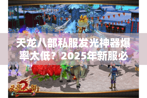 天龙八部私服发光神器爆率太低?2025年新服必看抢装指南 天龙八部私服发光神器爆率太低?2025年新服必看抢装指南