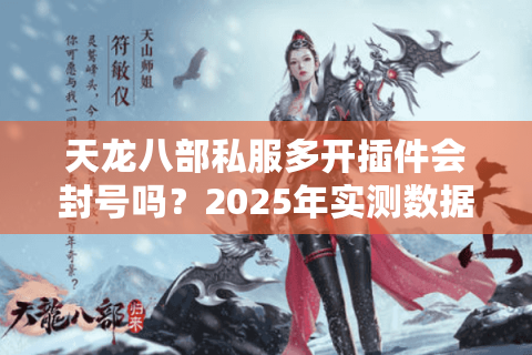天龙八部私服多开插件会封号吗?2025年实测数据与安全方案 天龙八部私服多开插件会封号吗?2025年实测数据与安全方案