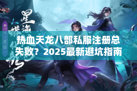 热血天龙八部私服注册总失败?2025最新避坑指南+高爆率服推荐 热血天龙八部私服注册总失败?2025最新避坑指南+高爆率服推荐