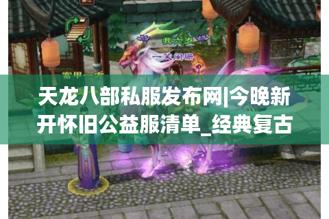 天龙八部私服发布网|今晚新开怀旧公益服清单_经典复古版本推荐 天龙八部私服发布网|今晚新开怀旧公益服清单_经典复古版本推荐