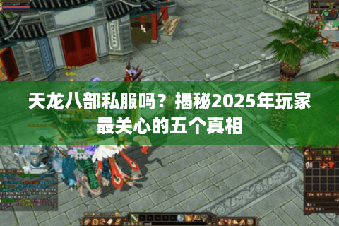 天龙八部私服吗？揭秘2025年玩家最关心的五个真相