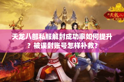 天龙八部私服解封成功率如何提升?被误封账号怎样补救? 天龙八部私服解封成功率如何提升?被误封账号怎样补救?