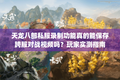 天龙八部私服录制功能真的能保存跨服对战视频吗?玩家实测指南 天龙八部私服录制功能真的能保存跨服对战视频吗?玩家实测指南