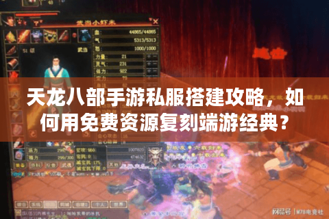 天龙八部手游私服搭建攻略，如何用免费资源复刻端游经典？