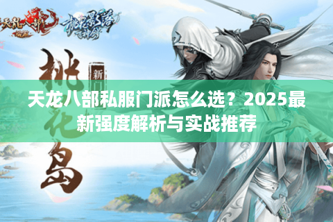 天龙八部私服门派怎么选?2025最新强度解析与实战推荐 天龙八部私服门派怎么选?2025最新强度解析与实战推荐