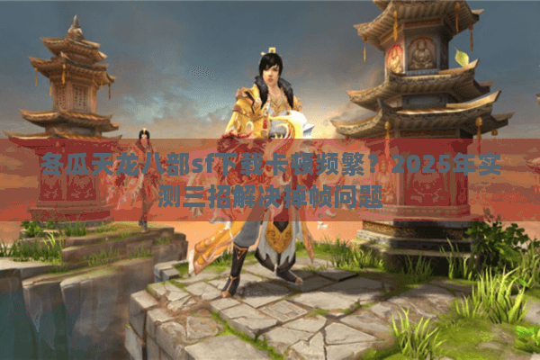 冬瓜天龙八部sf下载卡顿频繁？2025年实测三招解决掉帧问题