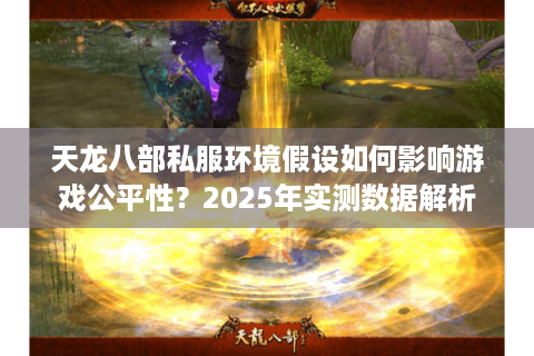 天龙八部私服环境假设如何影响游戏公平性?2025年实测数据解析 天龙八部私服环境假设如何影响游戏公平性?2025年实测数据解析