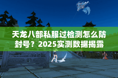 天龙八部私服过检测怎么防封号?2025实测数据揭露最新破解方案 天龙八部私服过检测怎么防封号?2025实测数据揭露最新破解方案