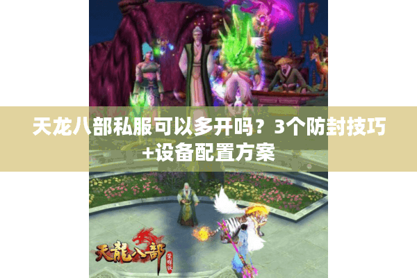 天龙八部私服可以多开吗?3个防封技巧+设备配置方案 天龙八部私服可以多开吗?3个防封技巧+设备配置方案