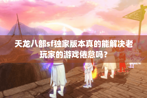天龙八部sf独家版本真的能解决老玩家的游戏倦怠吗? 天龙八部sf独家版本真的能解决老玩家的游戏倦怠吗?