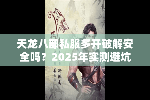 天龙八部私服多开破解安全吗?2025年实测避坑指南 天龙八部私服多开破解安全吗?2025年实测避坑指南