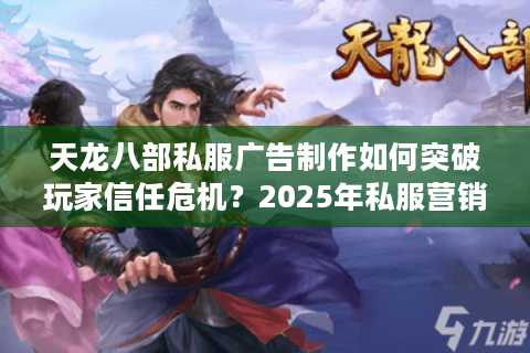 天龙八部私服广告制作如何突破玩家信任危机?2025年私服营销实战指南 天龙八部私服广告制作如何突破玩家信任危机?2025年私服营销实战指南