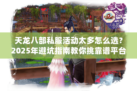 天龙八部私服活动太多怎么选?2025年避坑指南教你挑靠谱平台 天龙八部私服活动太多怎么选?2025年避坑指南教你挑靠谱平台
