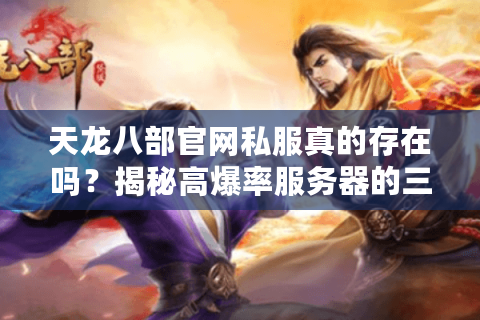 天龙八部官网私服真的存在吗?揭秘高爆率服务器的三大生存法则 天龙八部官网私服真的存在吗?揭秘高爆率服务器的三大生存法则
